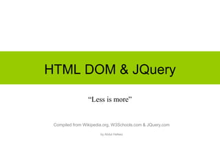 HTML DOM & JQuery
“Less is more”
Compiled from Wikipedia.org, W3Schools.com & JQuery.com
by Abdul Hafeez
 