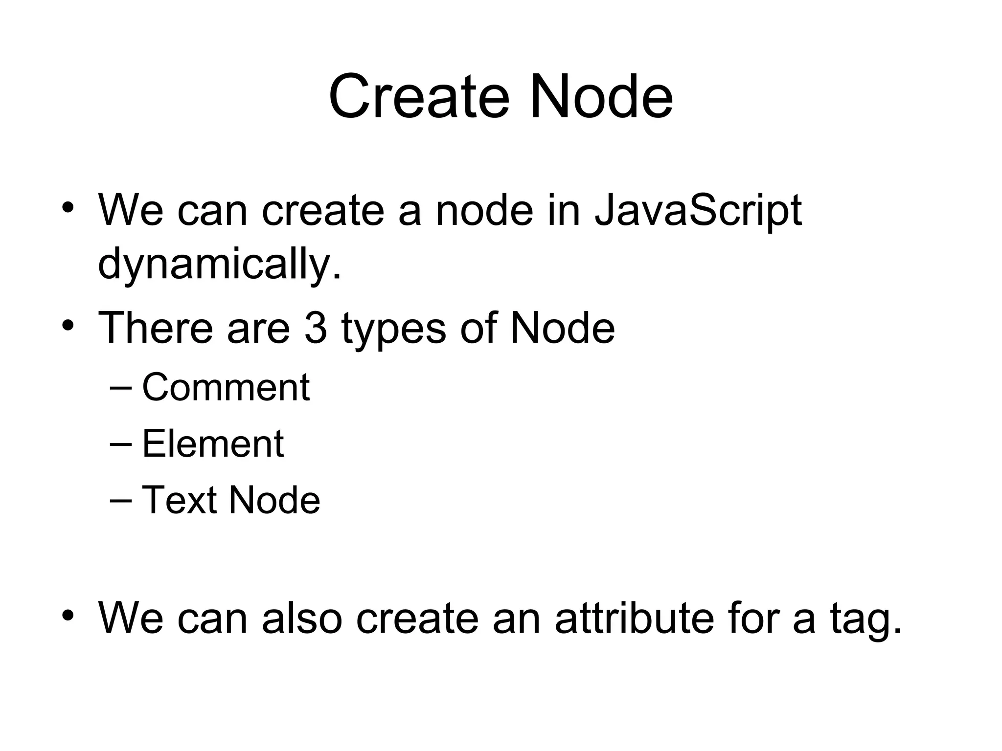 Create Node We can create a node in JavaScript dynamically.  There are 3 types of Node Comment Element Text Node We can also create an attribute for a tag. 
