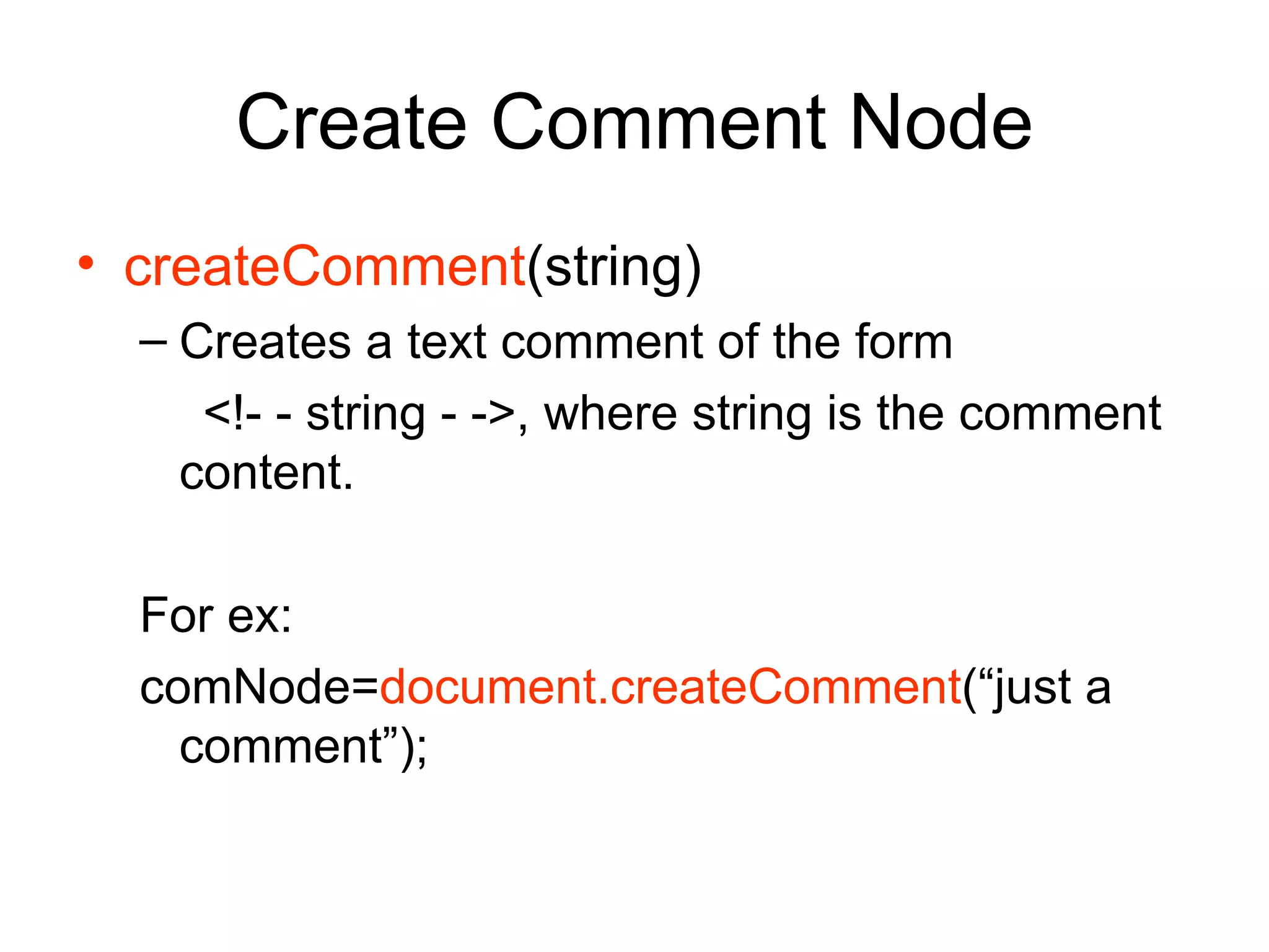 Create Comment Node createComment (string) Creates a text comment of the form  <!- - string - ->, where string is the comment content. For ex: comNode= document.createComment (“just a comment”); 