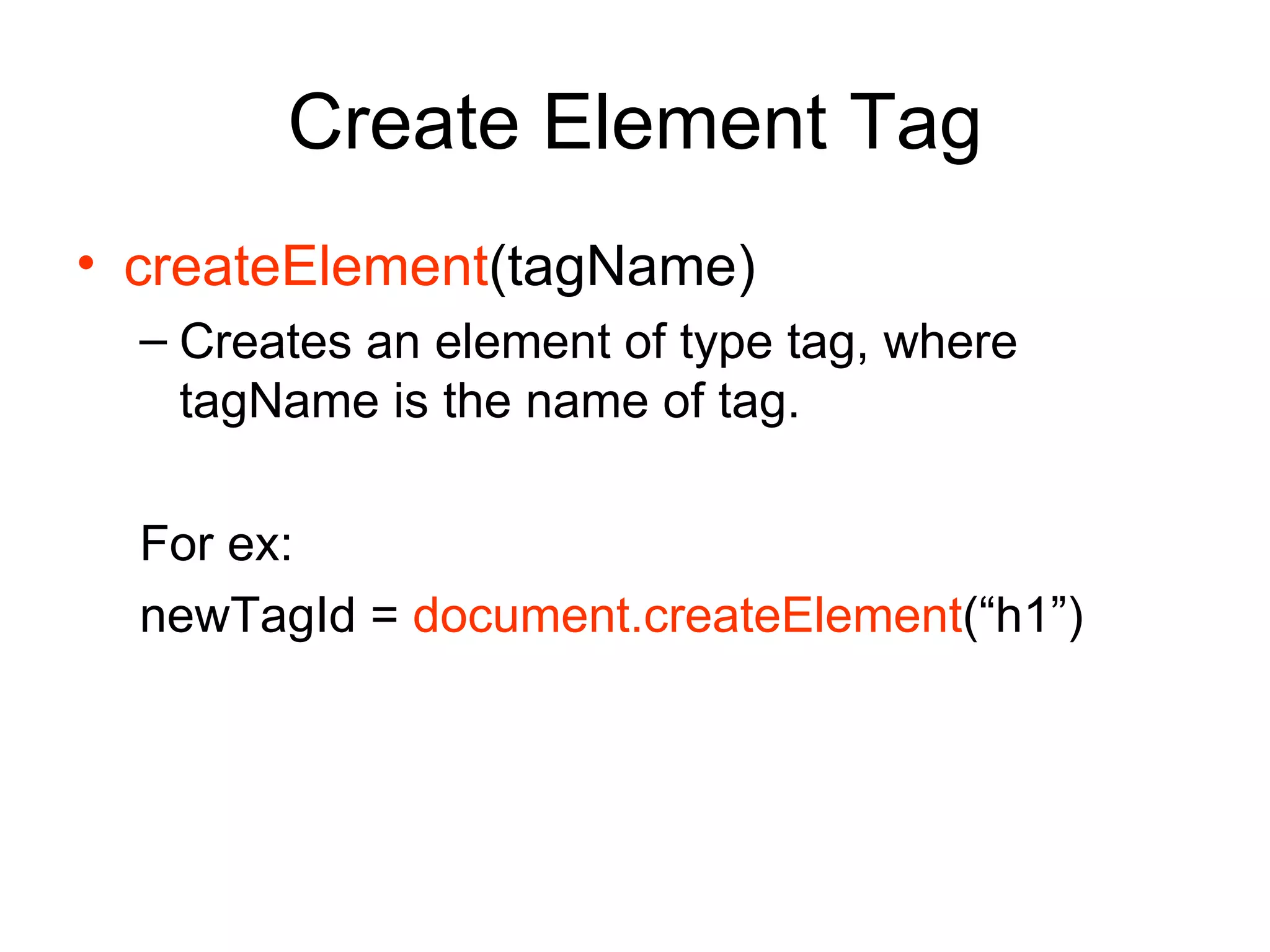 Create Element Tag createElement (tagName) Creates an element of type tag, where tagName is the name of tag. For ex: newTagId =  document.createElement (“h1”) 