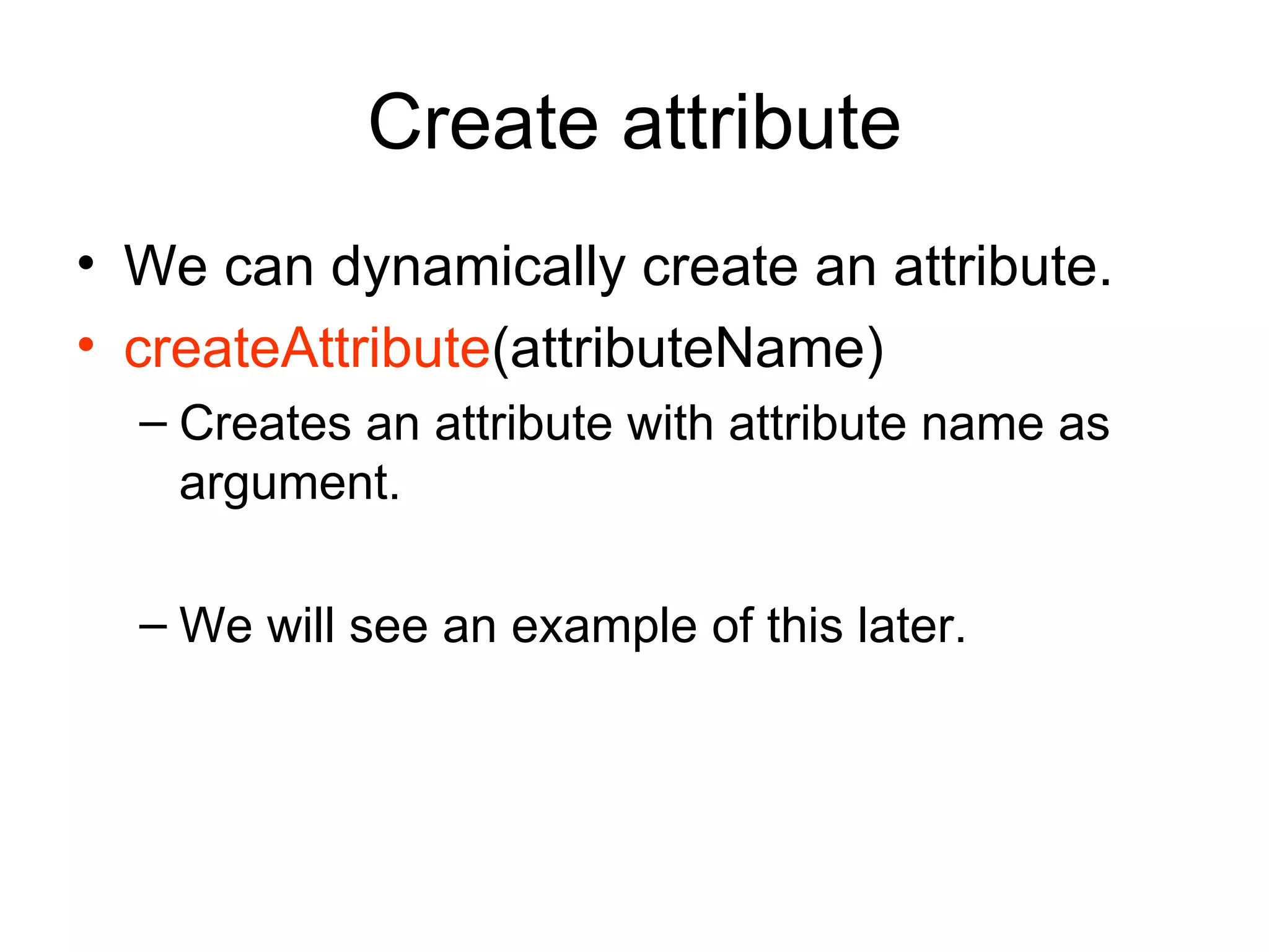 Create attribute We can dynamically create an attribute. createAttribute (attributeName) Creates an attribute with attribute name as argument. We will see an example of this later. 