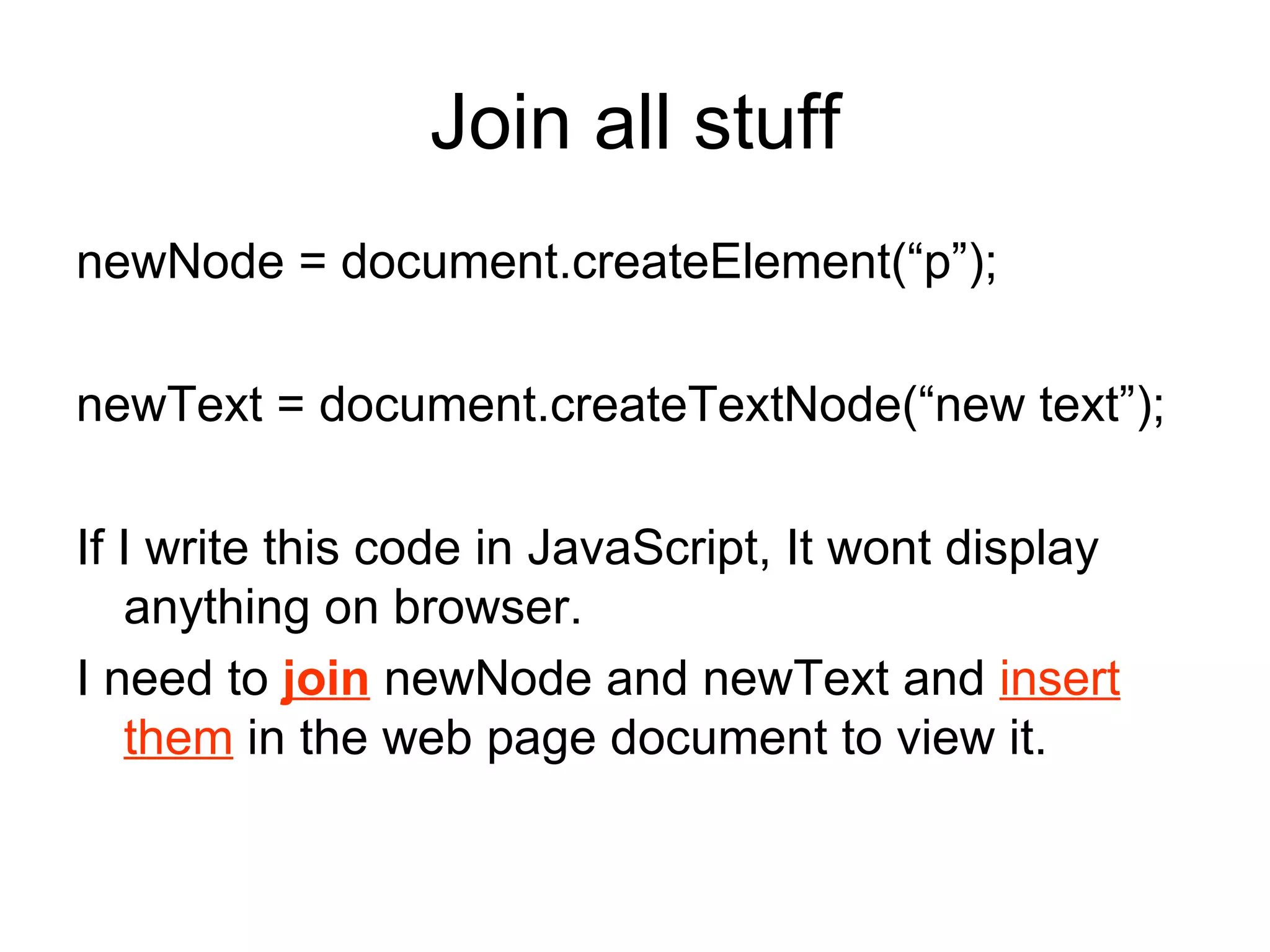 Join all stuff newNode = document.createElement(“p”); newText = document.createTextNode(“new text”); If I write this code in JavaScript, It wont display anything on browser. I need to  join  newNode and newText and  insert them  in the web page document to view it. 
