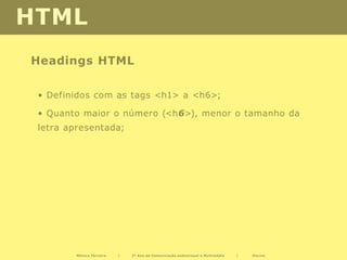 HTML
Headings HTML

 • Definidos com as tags <h1> a <h6>;

 • Quanto maior o número (<h6>), menor o tamanho da
 letra apresentada;




         Mónica Ferreira   |   2º Ano de Comunicação audiovisual e Multimédia   |   Diurno
 