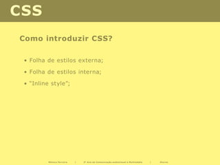 CSS
Como introduzir CSS?

 • Folha de estilos externa;

 • Folha de estilos interna;

 • “Inline style”;




          Mónica Ferreira   |   2º Ano de Comunicação audiovisual e Multimédia   |   Diurno
 