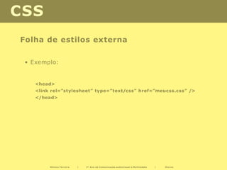 CSS
Folha de estilos externa

 • Exemplo:


    <head>
    <link rel=”stylesheet” type=”text/css” href=”meucss.css” />
    </head>




         Mónica Ferreira   |   2º Ano de Comunicação audiovisual e Multimédia   |   Diurno
 