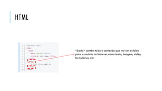 HTML
<body> contém todo o conteúdo que vai ser exibido
para o usuário no browser, como texto, imagem, vídeo,
formulários, etc.
 