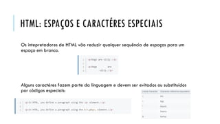 HTML: ESPAÇOS E CARACTÉRES ESPECIAIS
Os intepretadores de HTML vão reduzir qualquer sequência de espaços para um
espaço em branco.
Alguns caractéres fazem parte da linguagem e devem ser evitados ou substituídos
por códigos especiais:
 