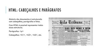 HTML: CABEÇALHOS E PARÁGRAFOS
Maioria dos documentos é estruturada
com cabeçalhos, parágrafos e listas.
Com HTML é possível representar todas
essas estruturas.
Parágrafos: <p>
Cabeçalhos: <h1>, <h2>, <h3>, etc.
 