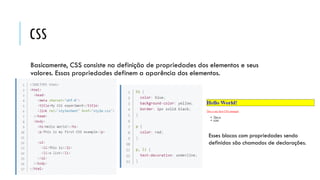 CSS
Basicamente, CSS consiste na definição de propriedades dos elementos e seus
valores. Essas propriedades definem a aparência dos elementos.
Esses blocos com propriedades sendo
definidas são chamados de declarações.
 
