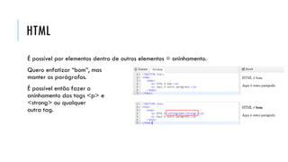 HTML
É possível por elementos dentro de outros elementos = aninhamento.
Quero enfatizar “bom”, mas
manter os parágrafos.
É possível então fazer o
aninhamento das tags <p> e
<strong> ou qualquer
outra tag.
 