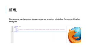 HTML
Geralmente os elementos são cercados por uma tag abrindo e fechando. Mas há
exceções:
 