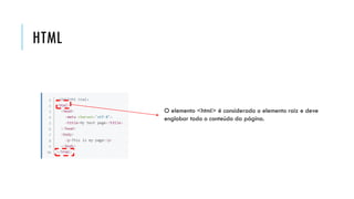HTML
O elemento <html> é considerado o elemento raiz e deve
englobar todo o conteúdo da página.
 