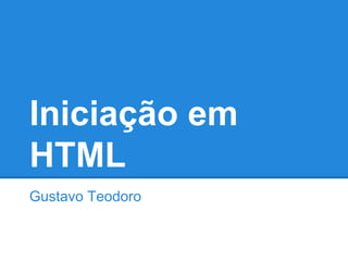 Iniciação em
HTML
Gustavo Teodoro
 