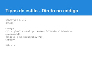 Tipos de estilo - Direto no código
<!DOCTYPE html>
<html>
<body>
<h1 style="text-align:center;">Título alinhado ao
centro</h1>
<p>Este é um parágrafo.</p>
</body>
</html>
 