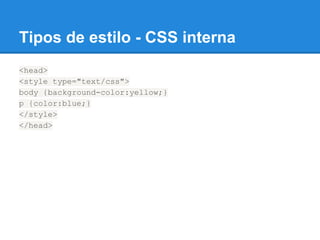 Tipos de estilo - CSS interna
<head>
<style type="text/css">
body {background-color:yellow;}
p {color:blue;}
</style>
</head>
 