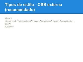 Tipos de estilo - CSS externa
(recomendado)
<head>
<link rel="stylesheet" type="text/css" href="meuestilo.
css">
</head>
 