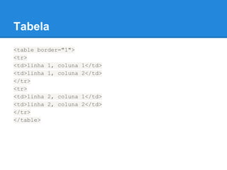 Tabela
<table border="1">
<tr>
<td>linha 1, coluna 1</td>
<td>linha 1, coluna 2</td>
</tr>
<tr>
<td>linha 2, coluna 1</td>
<td>linha 2, coluna 2</td>
</tr>
</table>
 