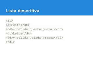Lista descritiva
<dl>
<dt>Café</dt>
<dd>- bebida quente preta.</dd>
<dt>Leite</dt>
<dd>- bebida gelada branca</dd>
</dl>
 