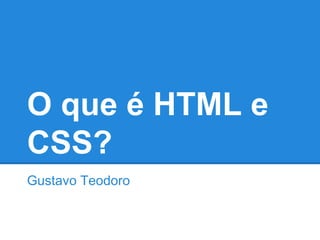 O que é HTML e
CSS?
Gustavo Teodoro
 