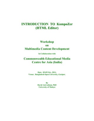 INTRODUCTION TO KompoZer
      (HTML Editor)



           Workshop
              on
 Multimedia Content Development
               In Collaboration with

 Commonwealth Educational Media
     Centre for Asia (India)


             Date: 05-09 Feb., 2011;
    Venue: Bangladesh Open University, Gazipur.



                        By
              David Asirvatham, PhD
               University of Malaya
 