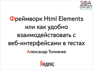 Фреймворк Html Elements
      или как удобно
   взаимодействовать с
веб-интерфейсами в тестах
      Александр Толмачев
 
