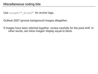 Miscellaneous coding bits Use  target="_blank"  for anchor tags. Outlook 2007 ignores background images altogether. If images have been stitched together, review carefully for the pixel shift. In other words, set inline images' display equal to block. 