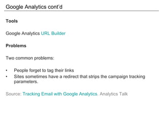 Google Analytics cont’d Tools Google Analytics  URL Builder Problems Two common problems: People forget to tag their links Sites sometimes have a redirect that strips the campaign tracking parameters. Source:  Tracking Email with Google Analytics . Analytics Talk 