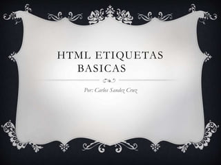 HTML ETIQUETAS 
BASICAS 
Por: Carlos Sandez Cruz 
 