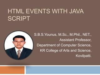 HTML EVENTS WITH JAVA
SCRIPT
S.B.S.Younus, M.Sc., M.Phil., NET.,
Assistant Professor,
Department of Computer Science,
KR College of Arts and Science,
Kovilpatti.
 