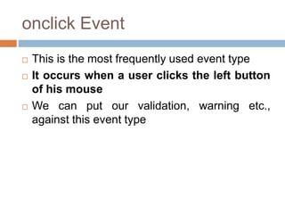 onclick Event
 This is the most frequently used event type
 It occurs when a user clicks the left button
of his mouse
 We can put our validation, warning etc.,
against this event type
 