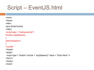 Script – EventJS.html
<html>
<head>
<title>
Java Script Events
</title>
<script type = “text/javascript”>
function saySalaam()
{
alert(“Asalaam")
}
</script>
</head>
<body>
<input type = "button" onclick = “saySalaam()" value = “Click Here" />
</form>
</body>
</html>
 
