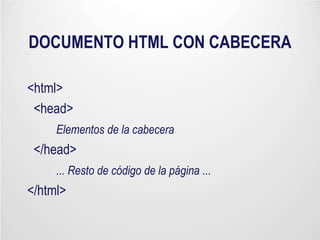 DOCUMENTO HTML CON CABECERA
<html>
<head>
Elementos de la cabecera
</head>
... Resto de código de la página ...
</html>
 