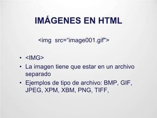 IMÁGENES EN HTML
<img src=“image001.gif">
• <IMG>
• La imagen tiene que estar en un archivo
separado
• Ejemplos de tipo de archivo: BMP, GIF,
JPEG, XPM, XBM, PNG, TIFF,
 