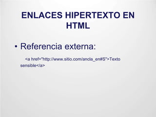 ENLACES HIPERTEXTO EN
HTML
• Referencia externa:
<a href="http://www.sitio.com/ancla_en#S">Texto
sensible</a>
 