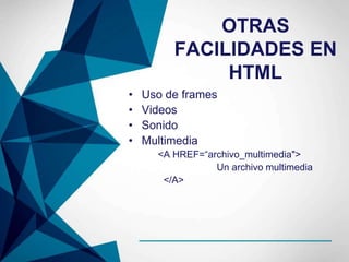 OTRAS
FACILIDADES EN
HTML
• Uso de frames
• Videos
• Sonido
• Multimedia
<A HREF=“archivo_multimedia">
Un archivo multimedia
</A>
 