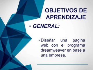 OBJETIVOS DE
APRENDIZAJE
• GENERAL:
• Diseñar una pagina
web con el programa
dreamweaver en base a
una empresa.
 