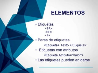 ELEMENTOS
• Etiquetas
<BR>
<HR>
<P>
• Pares de etiquetas
<Etiqueta> Texto </Etiqueta>
• Etiquetas con atributos
<Etiqueta Atributo="Valor">
• Las etiquetas pueden anidarse
 
