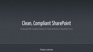 Clean, Compliant SharePoint
Producing HTML Compliant Markup for Public Websites in SharePoint 2013

Tobias Lekman

 