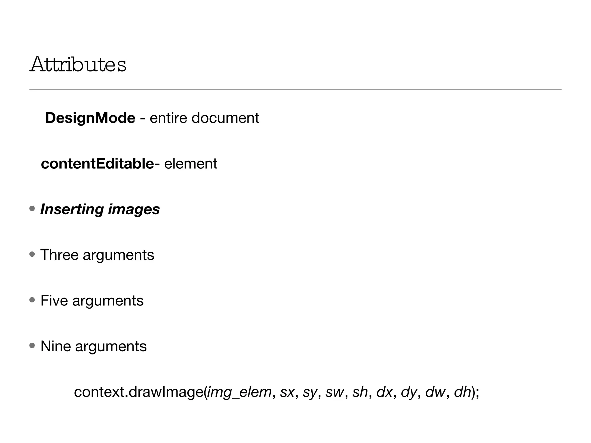 Attributes  DesignMode  - entire document  contentEditable - element  Inserting images Three arguments Five arguments Nine arguments context.drawImage( img_elem ,  sx ,  sy ,  sw ,  sh ,  dx ,  dy ,  dw ,  dh ); 