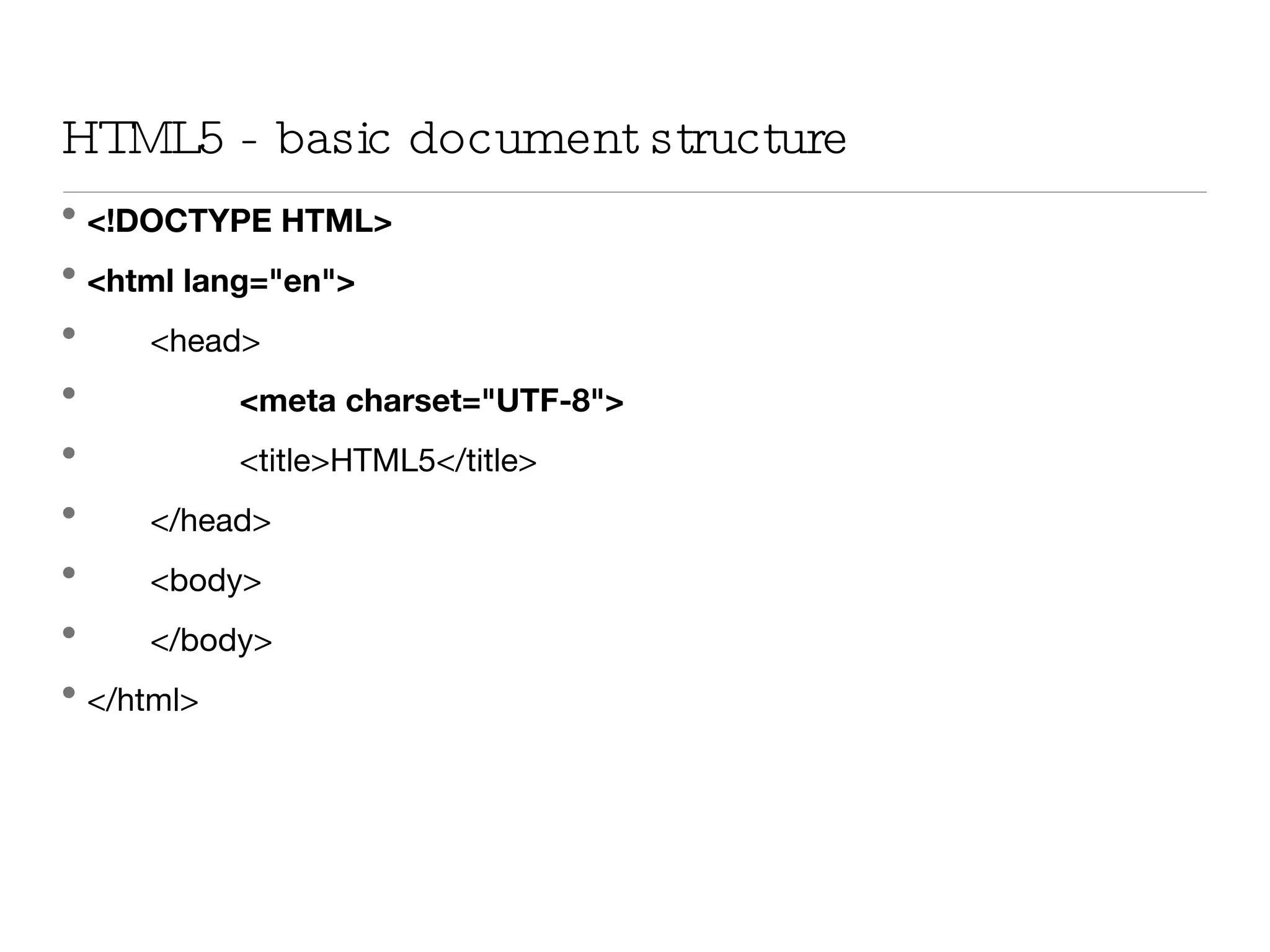HTML5 - basic document structure <!DOCTYPE HTML> <html lang=&quot;en&quot;> <head> <meta charset=&quot;UTF-8&quot;> <title>HTML5</title> </head> <body> </body> </html> 