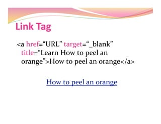Link Tag 
<a href=“URL” target=“_blank” 
title=“Learn How to peel an 
orange”>How to peel an orange</a> 
How to peel an orange
 
 