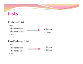 Lists 
Ordered List 
  <0l> 
    <li>Item 1</li> 
    <li>Item 2</li> 
 </0l> 
Un‐Ordered List 
  <ul> 
    <li>Item 1</li> 
    <li>Item 2</li> 
 </ul> 
1.  Item 1 
2.  Item 2 
•  Item 1 
•  Item 2 
 