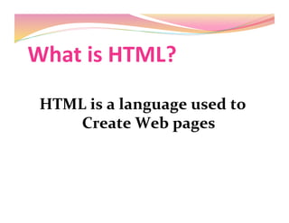 What is HTML? 
HTML is a language used to 
Create Web pages
 
 
