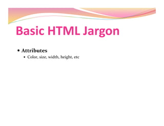 Basic HTML Jargon 
  Attributes 
  Color, size, width, height, etc 
 