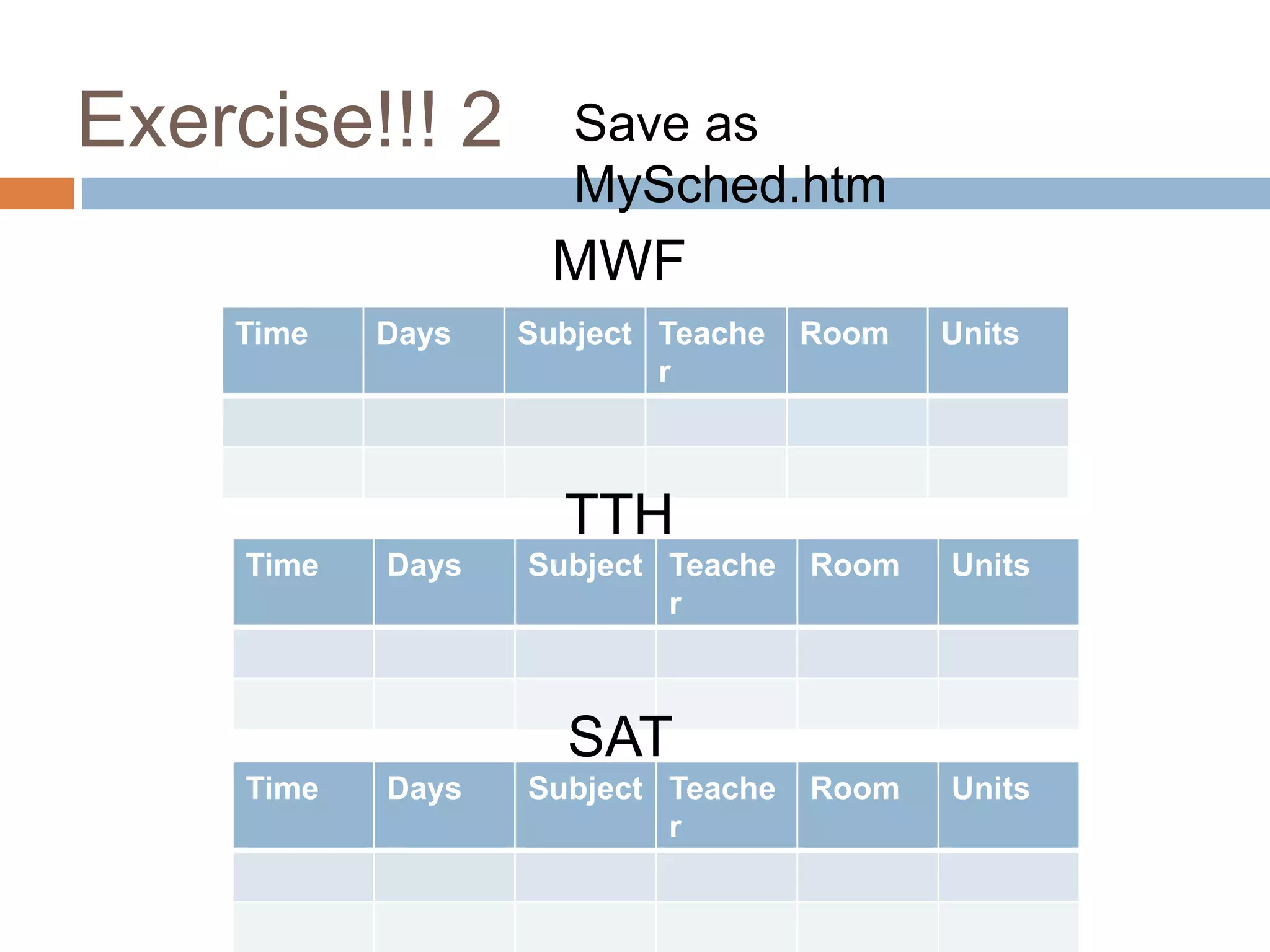 Exercise!!! 2 Save as
MySched.htm
Time Days Subject Teache
r
Room Units
MWF
TTH
Time Days Subject Teache
r
Room Units
SAT
Time Days Subject Teache
r
Room Units
 