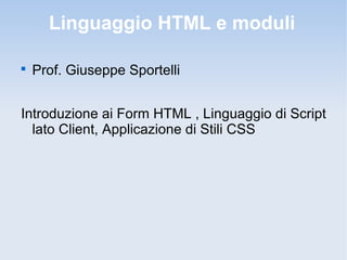 Linguaggio HTML e moduli


    Prof. Giuseppe Sportelli


Introduzione ai Form HTML , Linguaggio di Script
  lato Client, Applicazione di Stili CSS
 