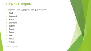ELEMENT <input>
 Memiliki jenis (type) yang beragam meliputi:
1. Text
2. Password
3. Radio
4. Checkbox
5. Submit
6. Reset
7. Button
8. File
9. Image
10. Hidden
Copyright 2015 STMIK Bumigora
 