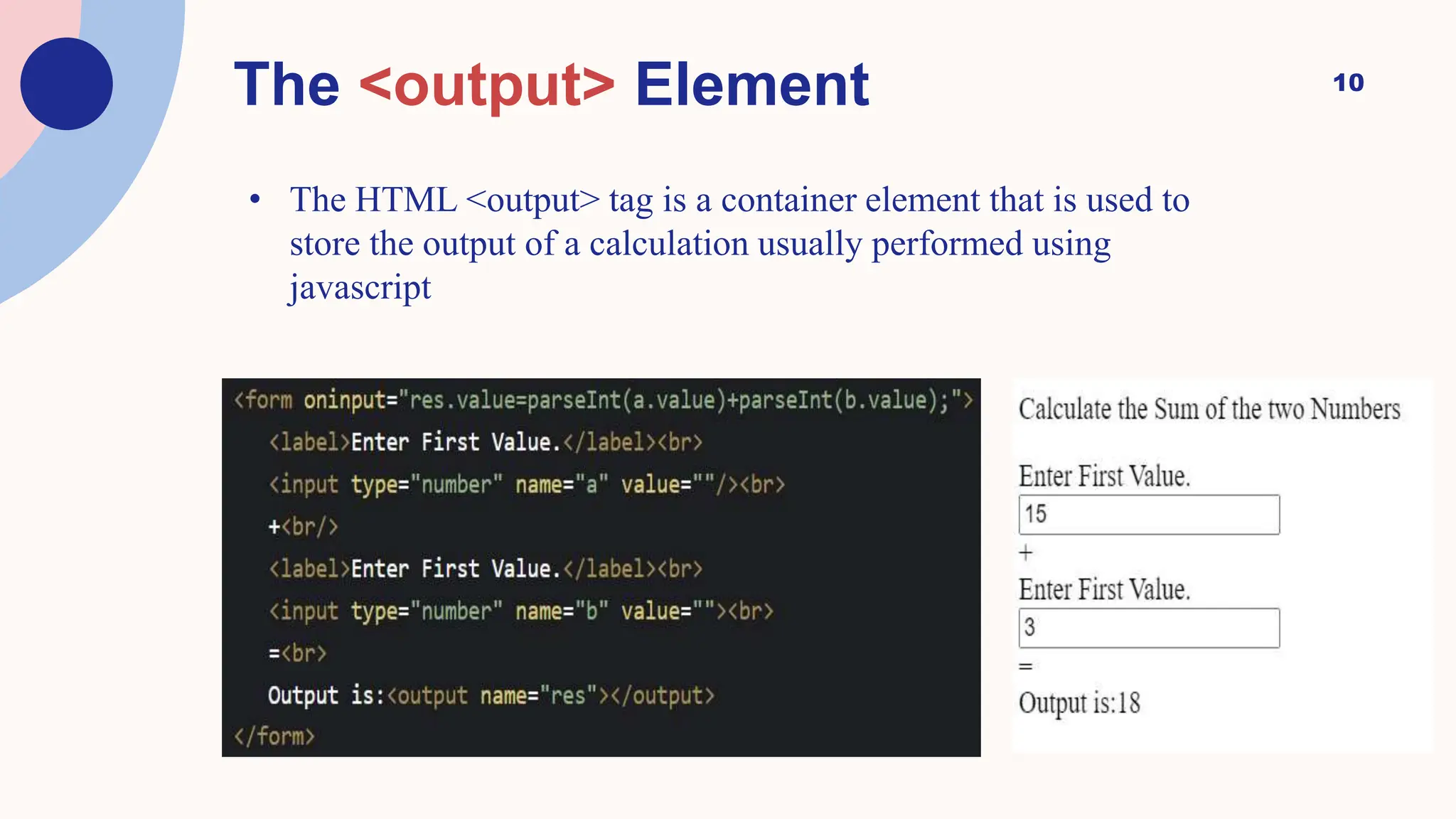 10
The <output> Element
• The HTML <output> tag is a container element that is used to
store the output of a calculation usually performed using
javascript
 