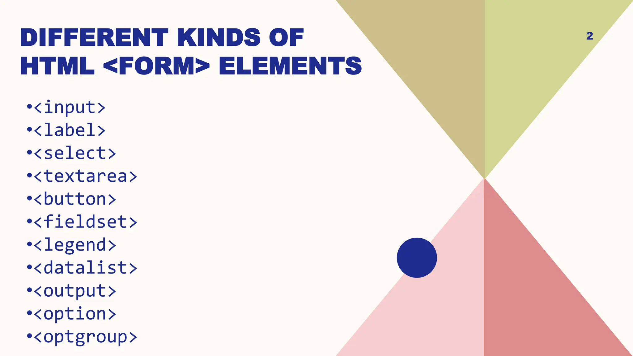 DIFFERENT KINDS OF
HTML <FORM> ELEMENTS
•<input>
•<label>
•<select>
•<textarea>
•<button>
•<fieldset>
•<legend>
•<datalist>
•<output>
•<option>
•<optgroup>
2
 