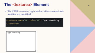 7
The <textarea> Element
• The HTML <textarea> tag is used to define a customizable
multiline text input field.
 
